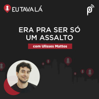 Eu Tava Lá #134 - ERA PRA SER SÓ UM ASSALTO (com Ulisses Mattos)