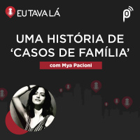 Eu Tava Lá #143 - UMA HISTÓRIA DE CASOS DE FAMÍLIA (com Mya Pacioni)