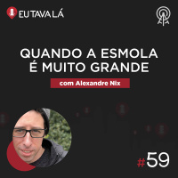 Eu Tava Lá #59 - QUANDO A ESMOLA É MUITO GRANDE... (com Alexandre Nix)