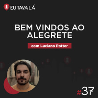 Eu Tava Lá #37 - BEM VINDOS AO ALEGRETE (com Luciano Potter)