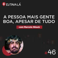 Eu Tava Lá #46 - A PESSOA MAIS GENTE BOA, APESAR DE TUDO (com Marcelo Nhock)