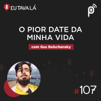 Eu Tava Lá #107 - O PIOR DATE DA MINHA VIDA (com Gus Belschansky)