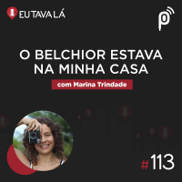Eu Tava Lá #113 - O BELCHIOR ESTAVA NA MINHA CASA (com Marina Trindade)