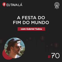 Eu Tava Lá #70 - A FESTA DO FIM DO MUNDO (com Gabriel Tadeu)