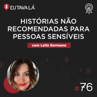 Eu Tava Lá #76 - HISTÓRIAS NÃO RECOMENDADAS PARA PESSOAS SENSÍVEIS (com Leila Germano)