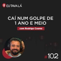 Eu Tava Lá #102 - CAÍ NUM GOLPE DE 1 ANO E MEIO (com Rodrigo Cosma)