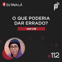 Eu Tava Lá #112 - O QUE PODERIA DAR ERRADO? (com Lidi)