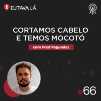 Eu Tava Lá #66 - CORTAMOS CABELO E TEMOS MOCOTÓ (com Fred Fagundes)