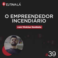 Eu Tava Lá #39 - O EMPREENDEDOR INCENDIÁRIO (com Vinícius Gambeta)