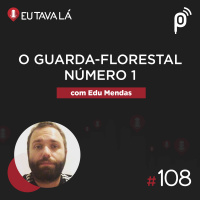 Eu Tava Lá #108 - O GUARDA-FLORESTAL NÚMERO 1 (com Edu Mendas)