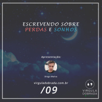 #09 – Escrevendo Sobre Perdas e Sonhos