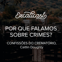 Excalicast 006 - Por que falamos sobre crimes? (Confissões do Crematório)