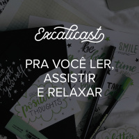 Excalicast 008 - Pra você ler, assistir e relaxar (ou: diquinhas!)