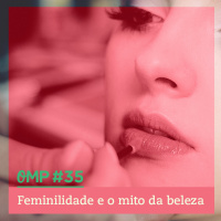 #35  -  Feminilidade e o mito da beleza