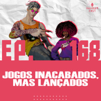 GaymerCast #168 - Jogos inacabados, mas lançados