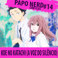 Papo Nerd com Elas Cast #014 - Koe no Katachi (A Voz do Silêncio)