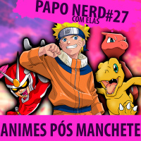 Papo Nerd com Elas Cast #027 — Animes pós Manchete