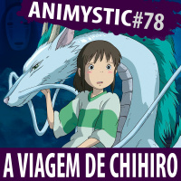 AnimystiCast #078 – A Viagem de Chihiro – A importância do amadurecimento e autoconhecimento