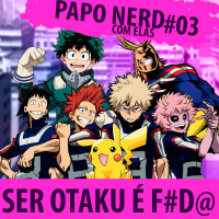 Papo Nerd com Elas #003 - (+16) Ser Otaku é se F#DR