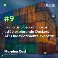 MorphusCast #9 - Como os cibercriminosos estão explorando Dockers APIs indevidamente expostas