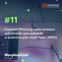 MorphusCast #11–Consent Phishing, uma ameaça sofisticada que subverte a autenticação multi-fator