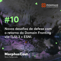 MorphusCast #10 – Novos desafios de defesa com o retorno do Domain Fronting via TLS1.3 + ESNI