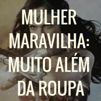 MULHER MARAVILHA: MUITO ALÉM DA ROUPA