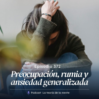 Preocupación, Rumia y Ansiedad Generalizada. Cap 372