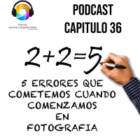 Capítulo 36 Podcast - 5 Errores que Cometemos cuando Comenzamos en Fotografia