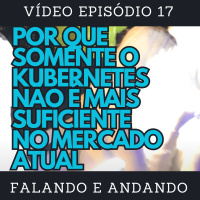 [ Falando e Andando ] - 17 - POR QUE SOMENTE O KUBERNETES NÃO É MAIS SUFICIENTE NO MERCADO ATUAL