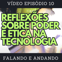 [ Falando e Andando ] - 10 - REFLEXÕES SOBRE PODER E ÉTICA NA TECNOLOGIA
