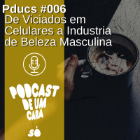 Pducs #006 - De Viciados em celulares a industria de beleza masculina