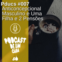 Pducs #007 - Anticoncepcional masculino e uma filha e 2 pensões