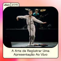 VFSM #315 – A Arte de Registrar Uma Apresentação Ao Vivo