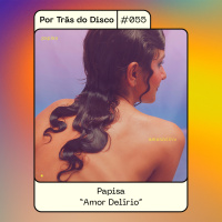 Por Trás do Disco #055 - Papisa: Amor Delírio