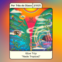 Por Trás do Disco #025 - Glue Trip: Nada Tropical