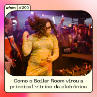 VFSM #299 - Como o Boiler Room virou a principal vitrine da eletrônica global