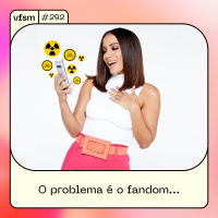 VFSM #292 - O problema é o fandom...