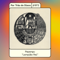 Por Trás do Disco #072 - Papangu: Lampião Rei