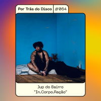 Por Trás do Disco #064 - Jup do Bairro: In.corpo.ração