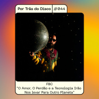 Por Trás do Disco #044 - FBC: O Amor, O Perdão e a Tecnologia Irão Nos levar Para Outro Planeta
