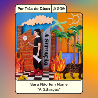 Por Trás do Disco #030 - Sara Não Tem Nome: A Situação