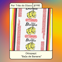 Por Trás do Disco #116 - Ottopapi : Bala de Banana