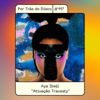 Por Trás do Disco #117 - Aya Ibeji: “Ativação Travesty”