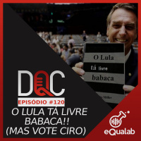 DQC 120 – O LULA TÁ SOLTO BABACA!!(MAS VOTE CIRO)