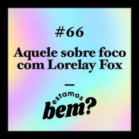 #66 - Aquele sobre foco com Lorelay Fox