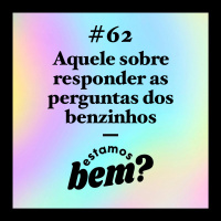 #62 - Aquele sobre responder as perguntas dos benzinhos