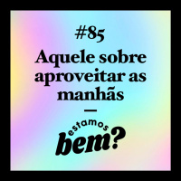 #85 - Aquele sobre aproveitar as manhãs