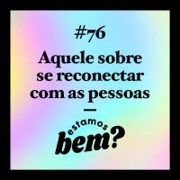 #76 - Aquele sobre se reconectar com as pessoas