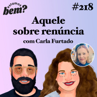 #218 - Aquele sobre renúncia (com Carla Furtado)